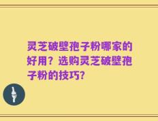 灵芝破壁孢子粉哪家的好用？选购灵芝破壁孢子粉的技巧？