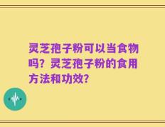 灵芝孢子粉可以当食物吗？灵芝孢子粉的食用方法和功效？