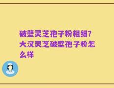 破壁灵芝孢子粉粗细？大汉灵芝破壁孢子粉怎么样