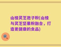 山楂灵芝孢子粉(山楂与灵芝坚果粉融合，打造更健康的食品)