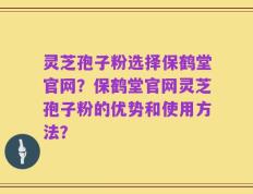 灵芝孢子粉选择保鹤堂官网？保鹤堂官网灵芝孢子粉的优势和使用方法？