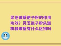 灵芝破壁孢子粉的作用功效？灵芝孢子粉头道粉和破壁有什么区别吗