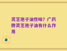 灵芝孢子油性味？广药牌灵芝孢子油有什么作用