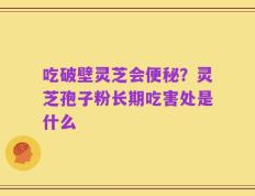 吃破壁灵芝会便秘？灵芝孢子粉长期吃害处是什么