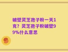 破壁灵芝孢子粉一天1克？灵芝孢子粉破壁99%什么意思