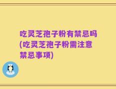 吃灵芝孢子粉有禁忌吗(吃灵芝孢子粉需注意禁忌事项)