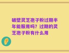 破壁灵芝孢子粉过期半年能服用吗？过期的灵芝孢子粉有什么用