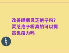 改善睡眠灵芝孢子粉？灵芝孢子粉真的可以提高免疫力吗