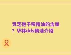 灵芝孢子粉精油的含量？华林dds精油介绍