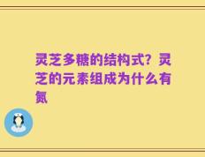 灵芝多糖的结构式？灵芝的元素组成为什么有氮