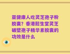 亚健康人吃灵芝孢子粉胶囊？香港懿生堂灵芝破壁孢子精华素胶囊的功效是什么