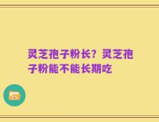 灵芝孢子粉长？灵芝孢子粉能不能长期吃