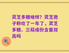 灵芝多糖啥样？灵芝孢子粉吃了一年了，灵芝多糖、三萜成份含量双高吗