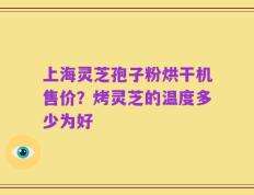 上海灵芝孢子粉烘干机售价？烤灵芝的温度多少为好