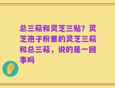 总三萜和灵芝三贴？灵芝孢子粉里的灵芝三萜和总三萜，说的是一回事吗