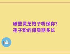 破壁灵芝袍子粉保存？孢子粉的保质期多长