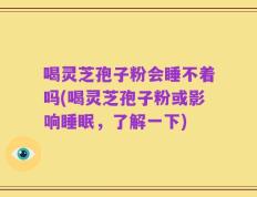 喝灵芝孢子粉会睡不着吗(喝灵芝孢子粉或影响睡眠，了解一下)
