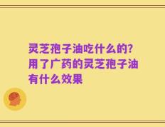 灵芝孢子油吃什么的？用了广药的灵芝孢子油有什么效果