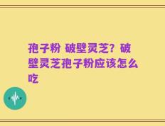 孢子粉 破壁灵芝？破壁灵芝孢子粉应该怎么吃