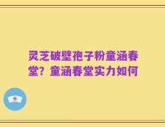 灵芝破壁孢子粉童涵春堂？童涵春堂实力如何