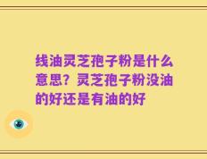 线油灵芝孢子粉是什么意思？灵芝孢子粉没油的好还是有油的好