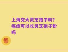 上海交大灵芝孢子粉？癌症可以吃灵芝孢子粉吗