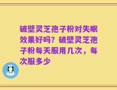 破壁灵芝孢子粉对失眠效果好吗？破壁灵芝孢子粉每天服用几次，每次服多少