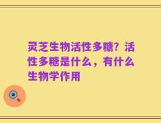 灵芝生物活性多糖？活性多糖是什么，有什么生物学作用