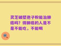 灵芝破壁孢子粉能治肺癌吗？得肺癌的人是不是不能吃，不能喝