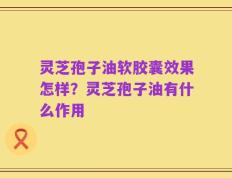 灵芝孢子油软胶囊效果怎样？灵芝孢子油有什么作用