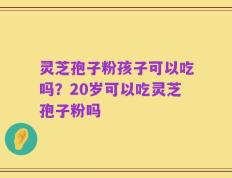 灵芝孢子粉孩子可以吃吗？20岁可以吃灵芝孢子粉吗