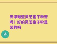 天津破壁灵芝孢子粉苦吗？好的灵芝孢子粉是苦的吗