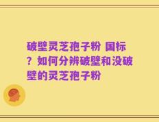 破壁灵芝孢子粉 国标？如何分辨破壁和没破壁的灵芝孢子粉