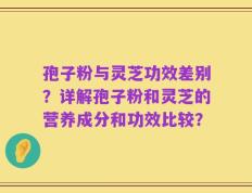 孢子粉与灵芝功效差别？详解孢子粉和灵芝的营养成分和功效比较？