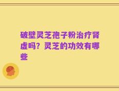 破壁灵芝孢子粉治疗肾虚吗？灵芝的功效有哪些