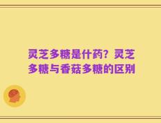 灵芝多糖是什药？灵芝多糖与香菇多糖的区别