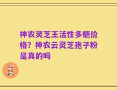 神农灵芝王活性多糖价格？神农云灵芝孢子粉是真的吗