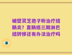 破壁灵芝孢子粉治疗结肠炎？直肠癌三期淋巴结转移还有办法治疗吗