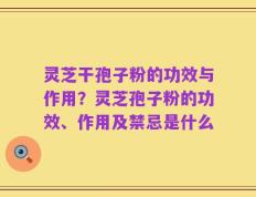灵芝干孢子粉的功效与作用？灵芝孢子粉的功效、作用及禁忌是什么