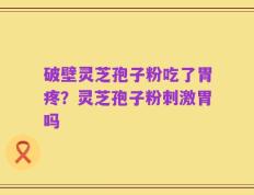 破壁灵芝孢子粉吃了胃疼？灵芝孢子粉刺激胃吗