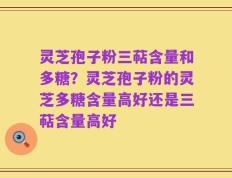 灵芝孢子粉三萜含量和多糖？灵芝孢子粉的灵芝多糖含量高好还是三萜含量高好