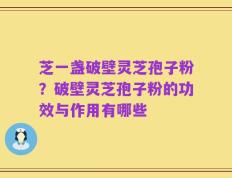 芝一盏破壁灵芝孢子粉？破壁灵芝孢子粉的功效与作用有哪些