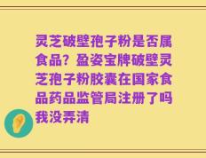 灵芝破壁孢子粉是否属食品？盈姿宝牌破壁灵芝孢子粉胶囊在国家食品药品监管局注册了吗我没弄清