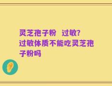灵芝孢子粉  过敏？过敏体质不能吃灵芝孢子粉吗