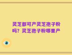 灵芝都可产灵芝孢子粉吗？灵芝孢子粉哪里产
