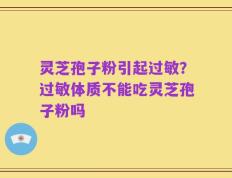 灵芝孢子粉引起过敏？过敏体质不能吃灵芝孢子粉吗