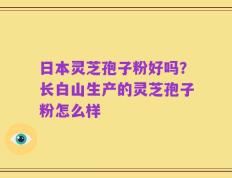 日本灵芝孢子粉好吗？长白山生产的灵芝孢子粉怎么样