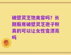 破壁灵芝饱美容吗？长期服用破壁灵芝孢子粉真的可以让女性变漂亮吗