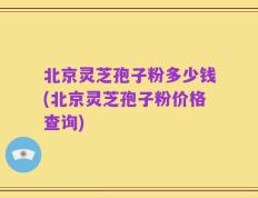 北京灵芝孢子粉多少钱(北京灵芝孢子粉价格查询)