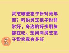 灵芝破壁孢子粉对更年期？听说灵芝孢子粉非常好，身边的好多朋友都在吃，想问问灵芝孢子粉究竟有多好